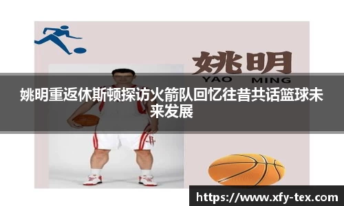 姚明重返休斯顿探访火箭队回忆往昔共话篮球未来发展