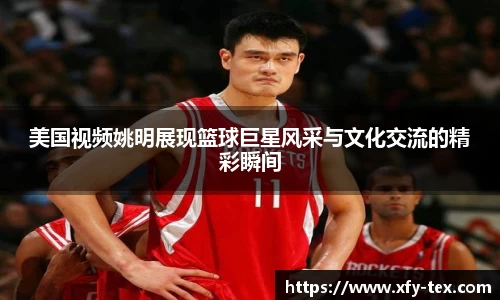 美国视频姚明展现篮球巨星风采与文化交流的精彩瞬间