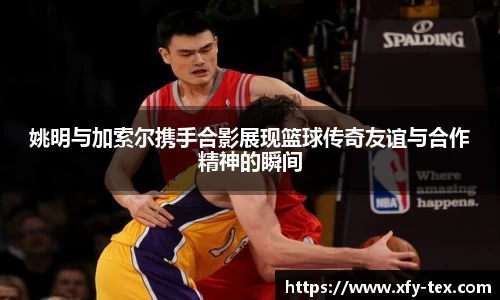 姚明与加索尔携手合影展现篮球传奇友谊与合作精神的瞬间