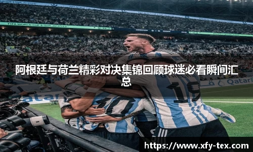 阿根廷与荷兰精彩对决集锦回顾球迷必看瞬间汇总