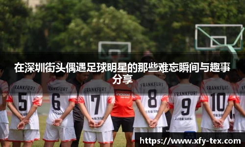 在深圳街头偶遇足球明星的那些难忘瞬间与趣事分享