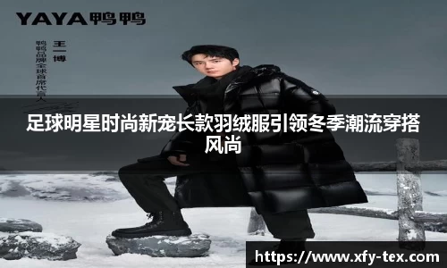 足球明星时尚新宠长款羽绒服引领冬季潮流穿搭风尚
