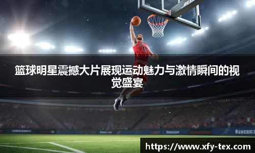 篮球明星震撼大片展现运动魅力与激情瞬间的视觉盛宴